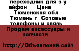 переходник для з.у айфон 5 › Цена ­ 150 - Тюменская обл., Тюмень г. Сотовые телефоны и связь » Продам аксессуары и запчасти   